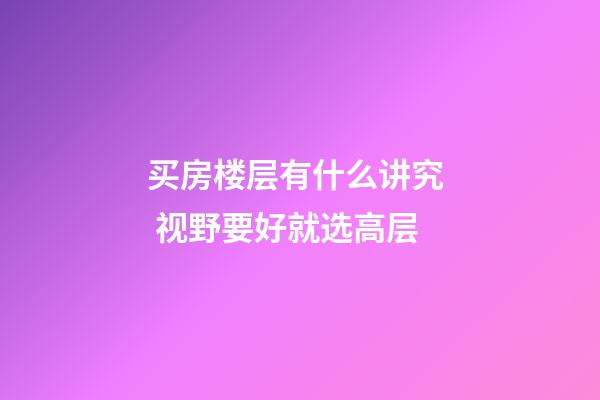 买房楼层有什么讲究  视野要好就选高层